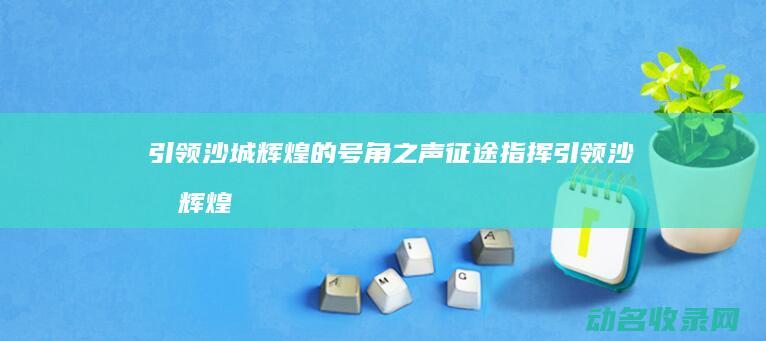引领沙城辉煌的号角之声 征途指挥 (引领沙城辉煌的诗句)