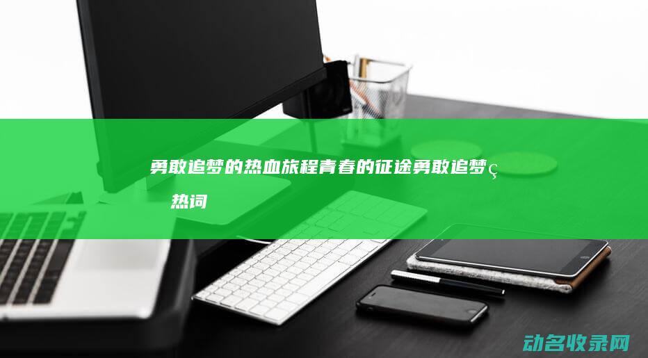 勇敢追梦的热血旅程 青春的征途 (勇敢追梦的热词有哪些)