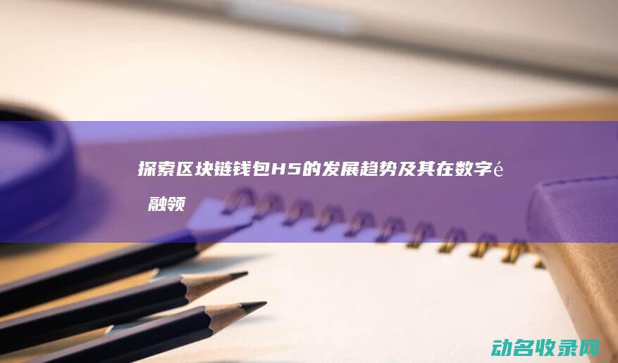 探索区块链钱包H5的发展趋势及其在数字金融领域的潜力 (探索区块链技术)