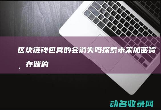 区块链钱包真的会消失吗 探索未来加密货币存储的趋势 (区块链钱包安全吗)
