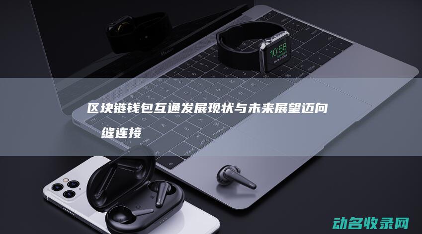 区块链钱包互通发展现状与未来展望 迈向无缝连接的加密世界 (区块链交易钱包)