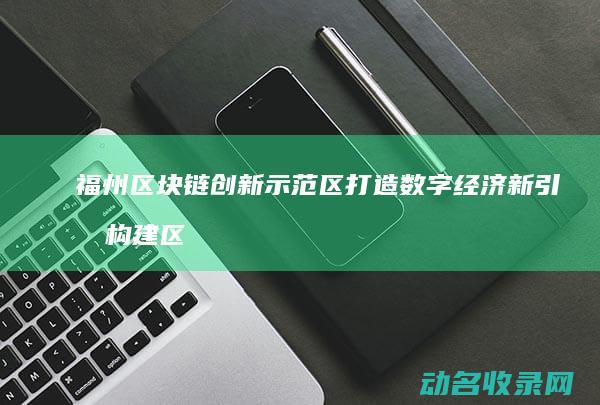 福州区块链创新示范区打造数字经济新引擎 构建区块链生态体系 (福州市区块链政策)