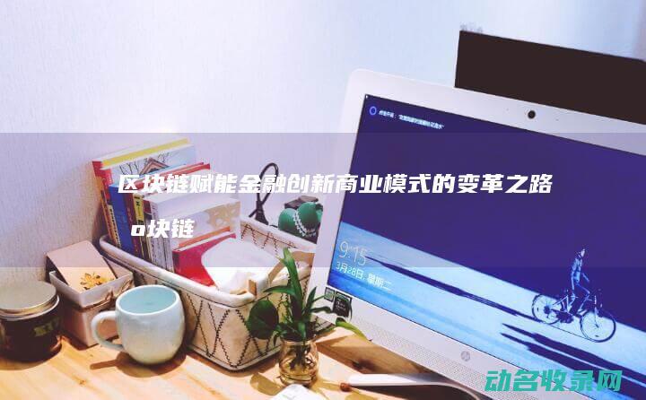 区块链赋能金融 创新商业模式的变革之路 (区块链赋能金融领域)