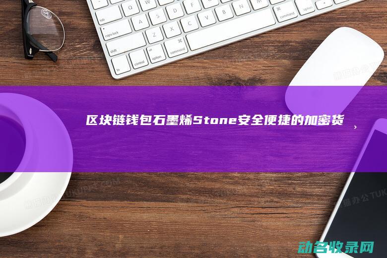 区块链钱包 石墨烯 Stone 安全 便捷的加密货币管理解决方案 (区块链钱包从入门到精通)