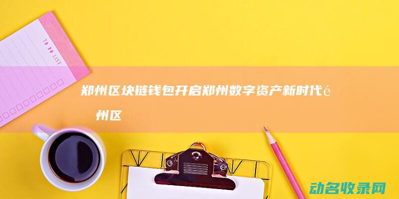 郑州区块链钱包 开启郑州数字资产新时代 (郑州区块链软件开发科技公司)