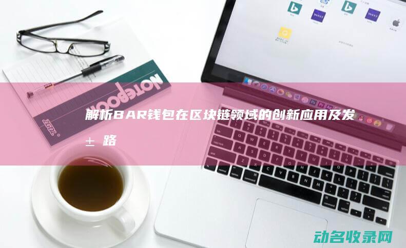 解析BAR钱包在区块链领域的创新应用及发展路径 (bar币)
