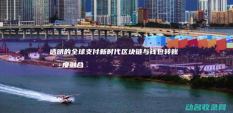 透明的全球支付新时代 区块链与钱包转账深度融合 开启便捷 (全球透明壁纸)