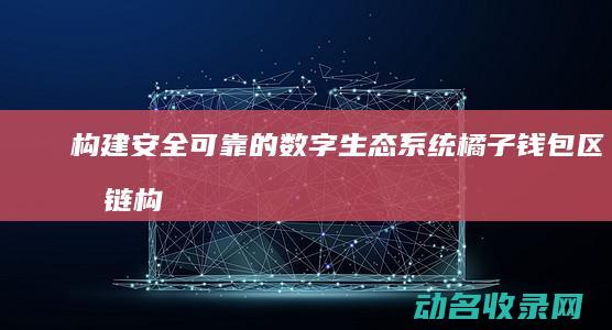 构建安全可靠的数字生态系统 橘子钱包区块链 (构建安全可靠的系统)