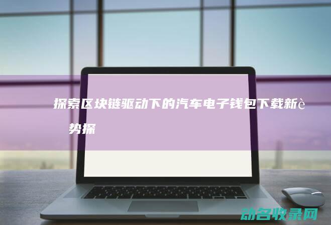 探索区块链驱动下的汽车电子钱包下载新趋势 (探索区块链技术)