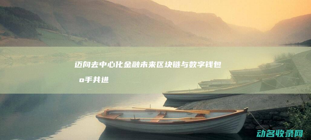 迈向去中心化金融未来 区块链与数字钱包携手共进 (去中心化的时代)